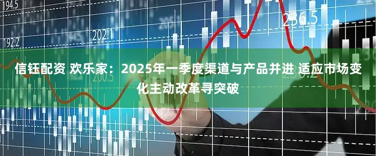 信钰配资 欢乐家：2025年一季度渠道与产品并进 适应市场变化主动改革寻突破