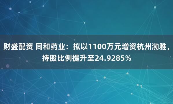 财盛配资 同和药业:拟以1100万元增资杭州渤雅,持股比例提升至24.9285%