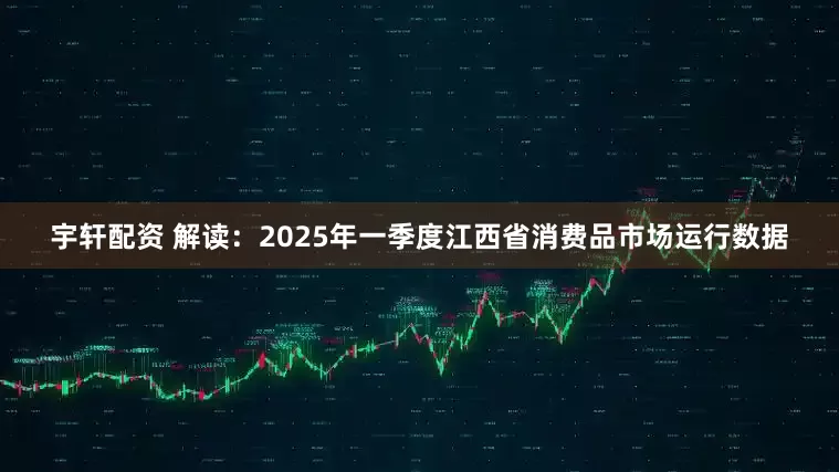 宇轩配资 解读：2025年一季度江西省消费品市场运行数据