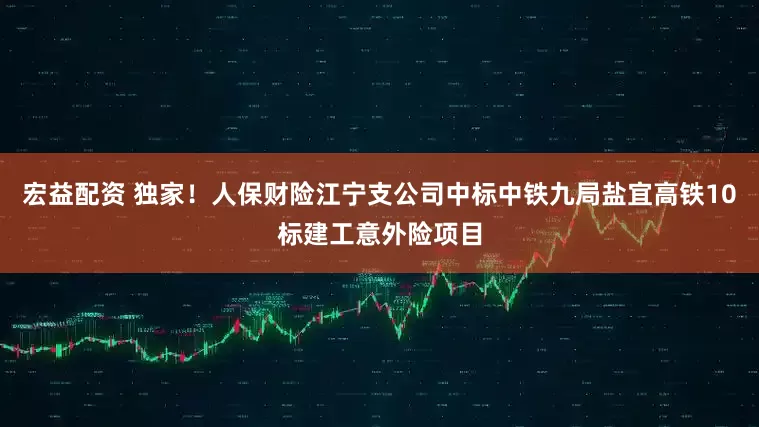 宏益配资 独家！人保财险江宁支公司中标中铁九局盐宜高铁10标建工意外险项目