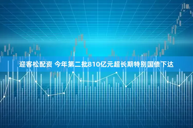迎客松配资 今年第二批810亿元超长期特别国债下达