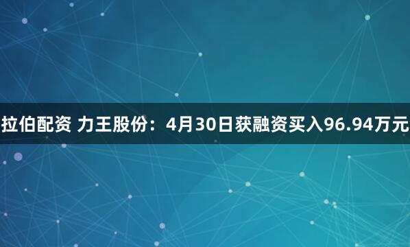 拉伯配资 力王股份：4月30日获融资买入96.94万元