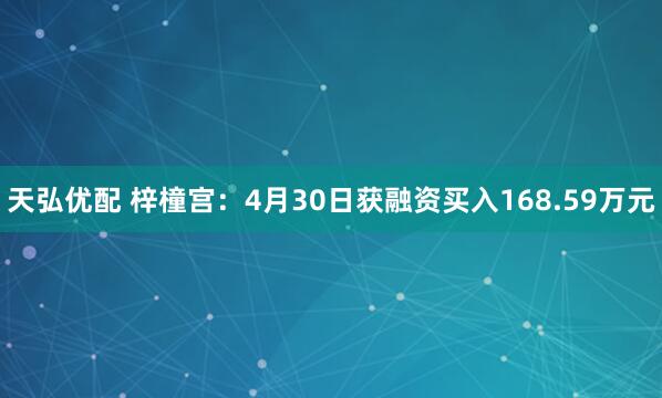 天弘优配 梓橦宫：4月30日获融资买入168.59万元