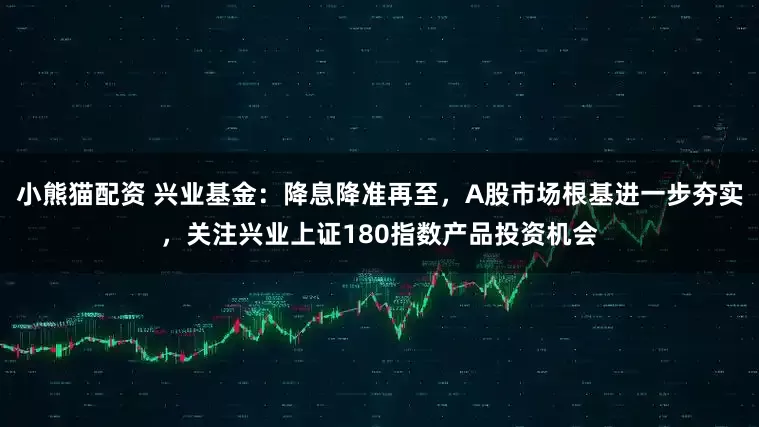 小熊猫配资 兴业基金：降息降准再至，A股市场根基进一步夯实，关注兴业上证180指数产品投资机会