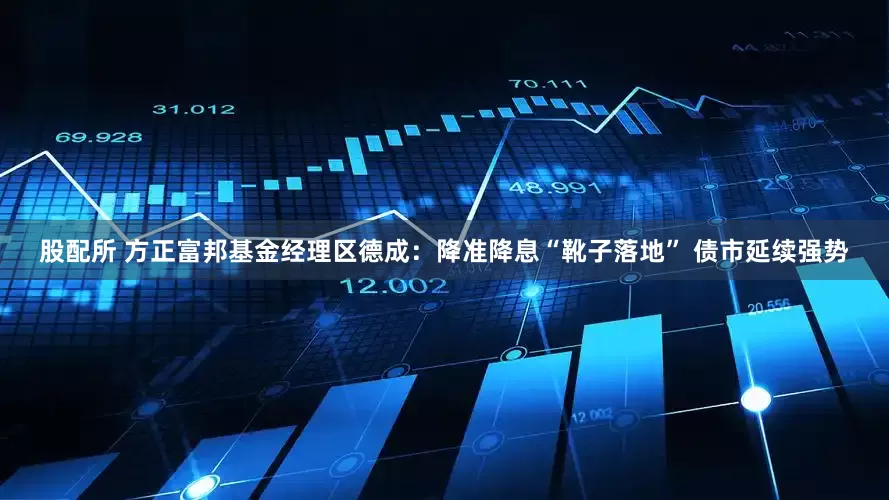 股配所 方正富邦基金经理区德成：降准降息“靴子落地” 债市延续强势