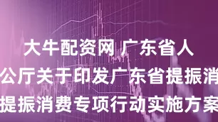 大牛配资网 广东省人民政府办公厅关于印发广东省提振消费专项行动实施方案的通知