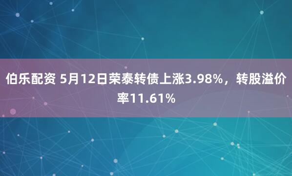 伯乐配资 5月12日荣泰转债上涨3.98%，转股溢价率11.61%