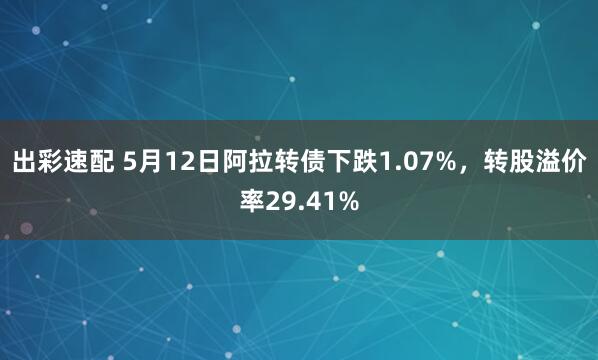 出彩速配 5月12日阿拉转债下跌1.07%，转股溢价率29.41%