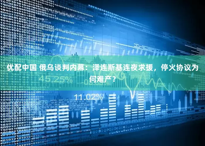 优配中国 俄乌谈判内幕：泽连斯基连夜求援，停火协议为何难产？