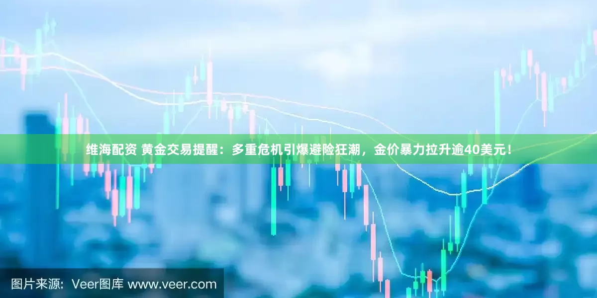 维海配资 黄金交易提醒：多重危机引爆避险狂潮，金价暴力拉升逾40美元！