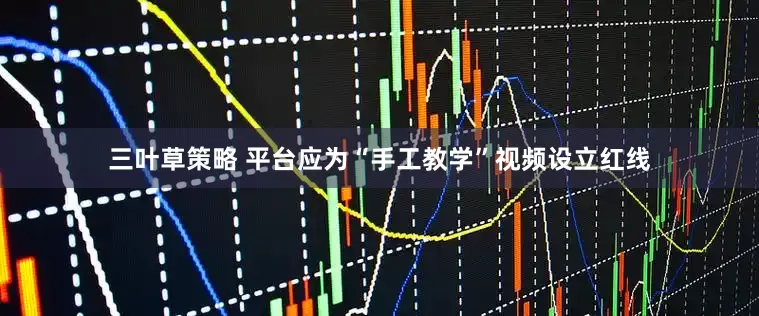 三叶草策略 平台应为“手工教学”视频设立红线