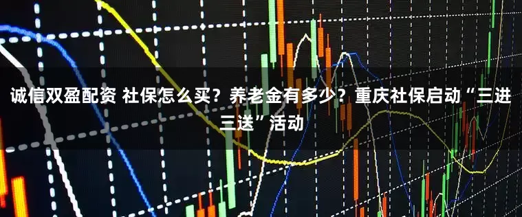 诚信双盈配资 社保怎么买？养老金有多少？重庆社保启动“三进三送”活动