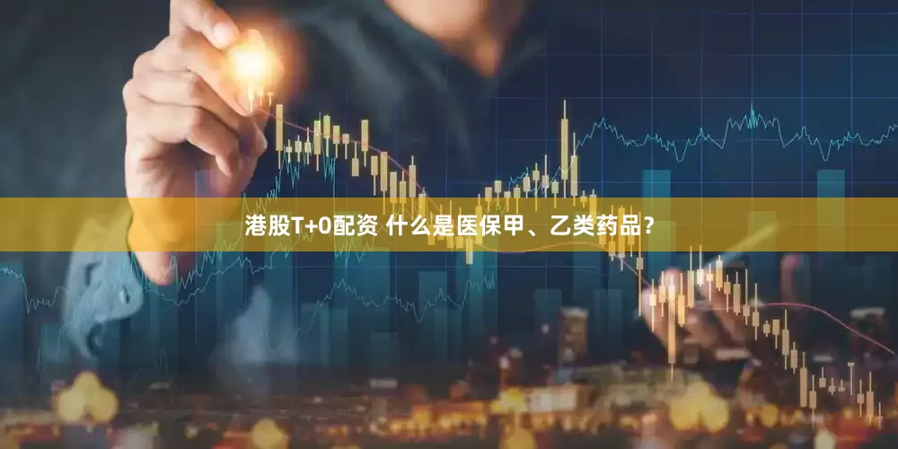 港股T+0配资 什么是医保甲、乙类药品？