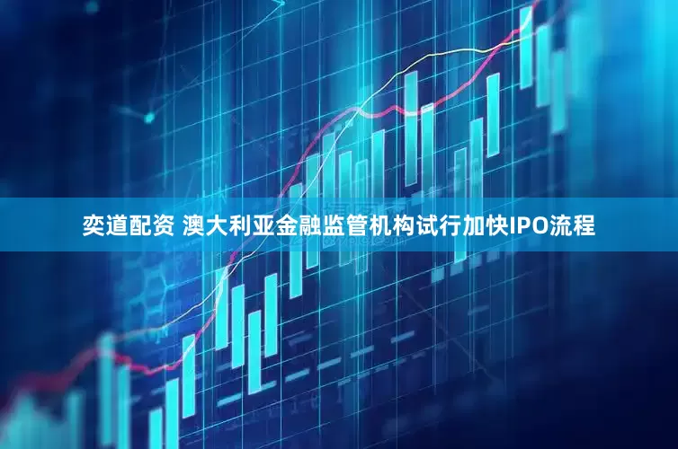奕道配资 澳大利亚金融监管机构试行加快IPO流程