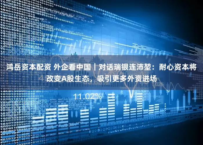 鸿岳资本配资 外企看中国｜对话瑞银连沛堃：耐心资本将改变A股生态，吸引更多外资进场