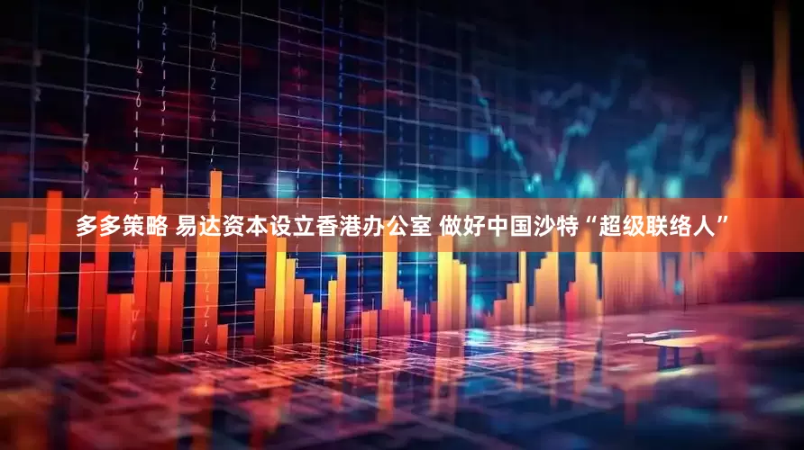 多多策略 易达资本设立香港办公室 做好中国沙特“超级联络人”