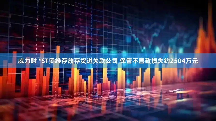 威力财 *ST奥维存放存货进关联公司 保管不善致损失约2504万元