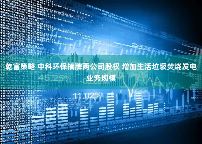 乾富策略 中科环保摘牌两公司股权 增加生活垃圾焚烧发电业务规模