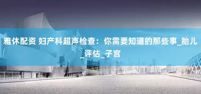 雅休配资 妇产科超声检查：你需要知道的那些事_胎儿_评估_子宫
