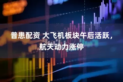 普患配资 大飞机板块午后活跃，航天动力涨停