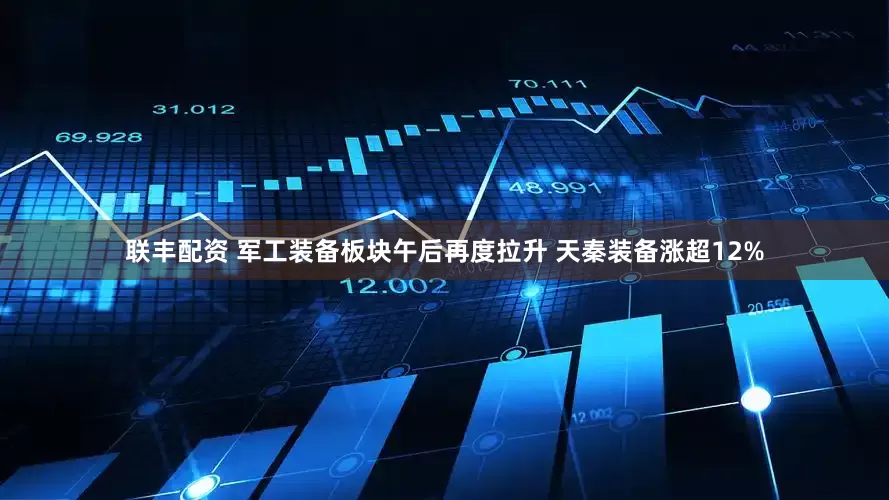 联丰配资 军工装备板块午后再度拉升 天秦装备涨超12%
