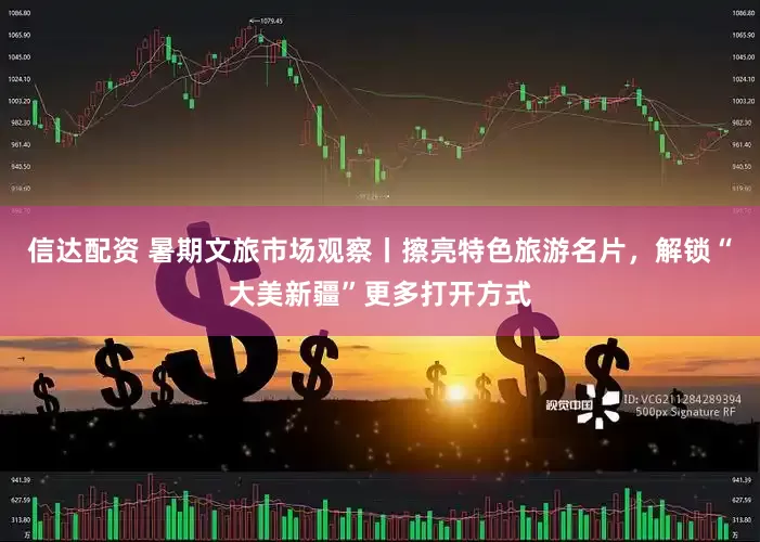 信达配资 暑期文旅市场观察丨擦亮特色旅游名片，解锁“大美新疆”更多打开方式