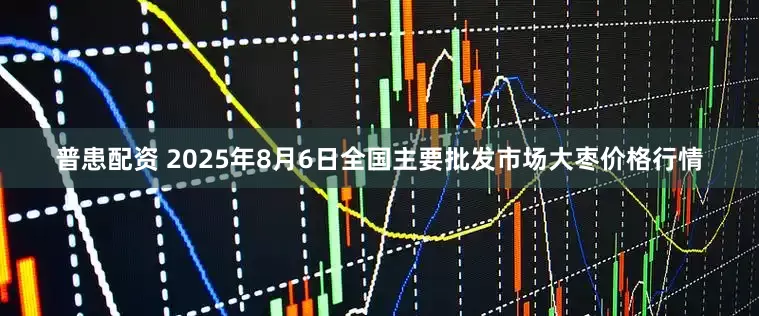 普患配资 2025年8月6日全国主要批发市场大枣价格行情