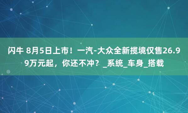 闪牛 8月5日上市！一汽-大众全新揽境仅售26.99万元起，你还不冲？_系统_车身_搭载