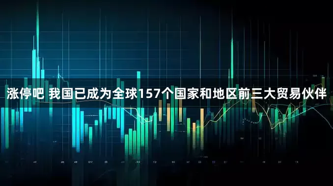 涨停吧 我国已成为全球157个国家和地区前三大贸易伙伴