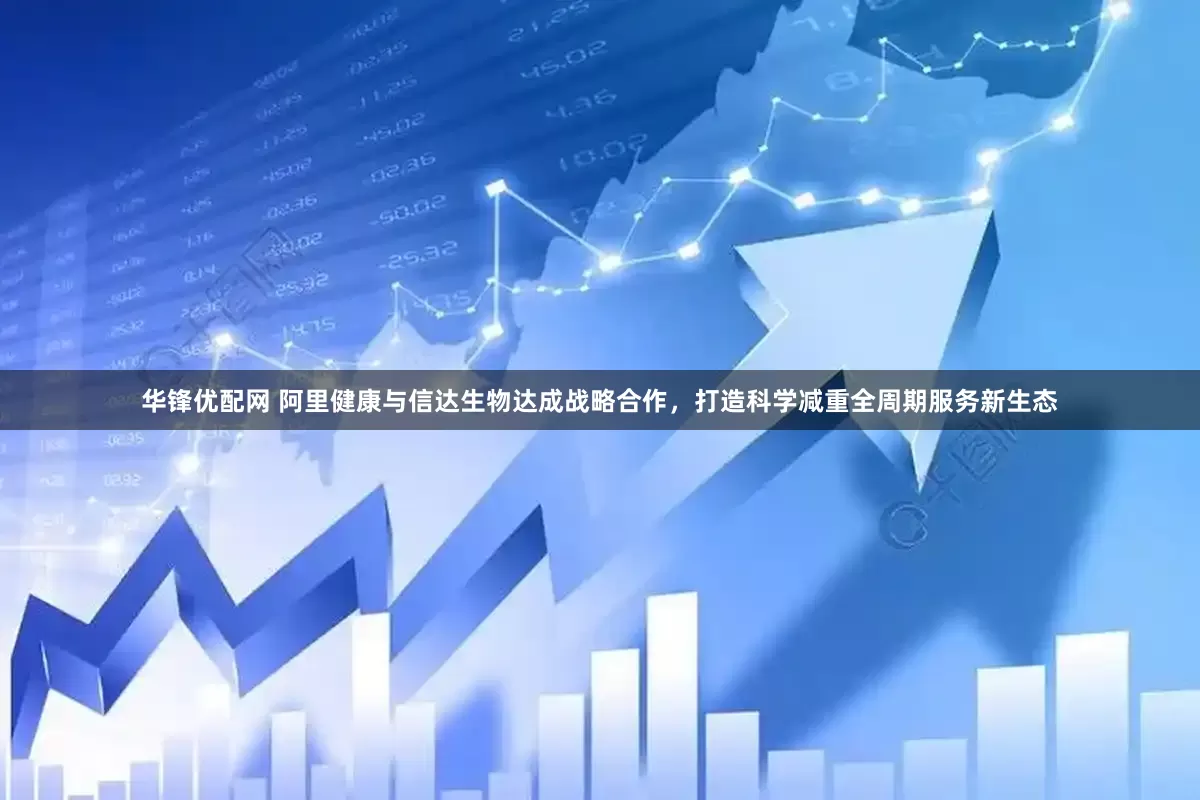 华锋优配网 阿里健康与信达生物达成战略合作，打造科学减重全周期服务新生态