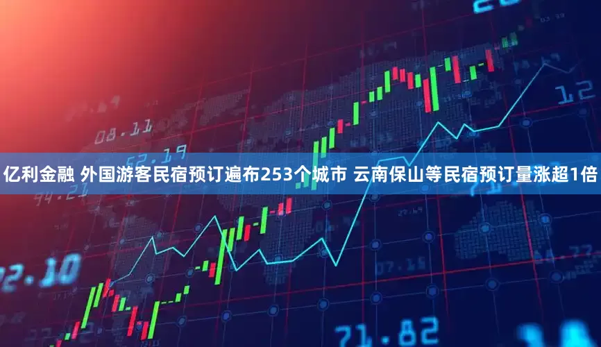 亿利金融 外国游客民宿预订遍布253个城市 云南保山等民宿预订量涨超1倍