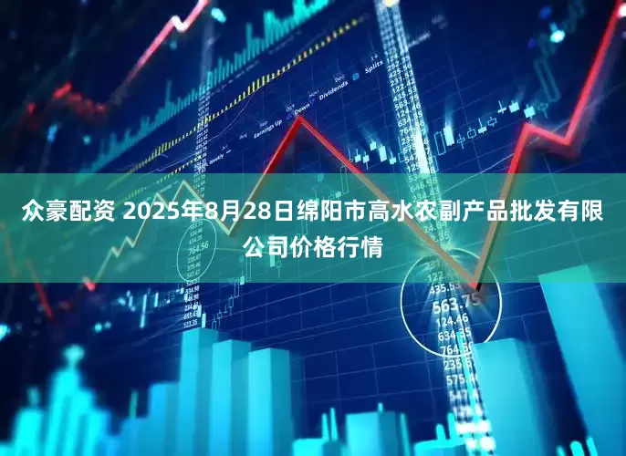 众豪配资 2025年8月28日绵阳市高水农副产品批发有限公司价格行情