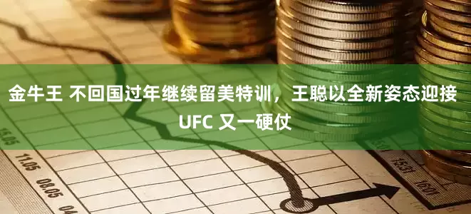 金牛王 不回国过年继续留美特训，王聪以全新姿态迎接 UFC 又一硬仗