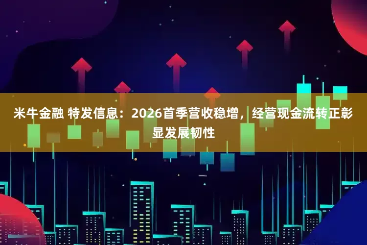 米牛金融 特发信息：2026首季营收稳增，经营现金流转正彰显发展韧性