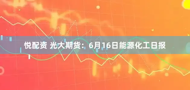 悦配资 光大期货：6月16日能源化工日报