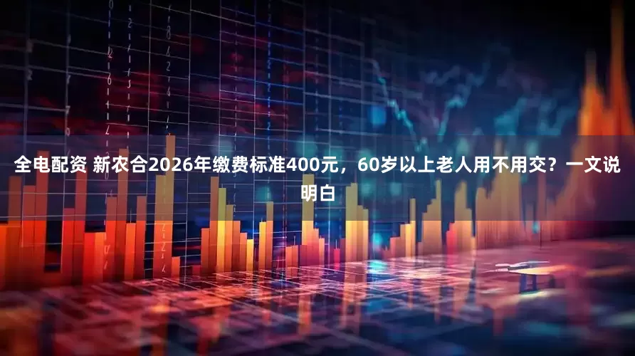 全电配资 新农合2026年缴费标准400元，60岁以上老人用不用交？一文说明白