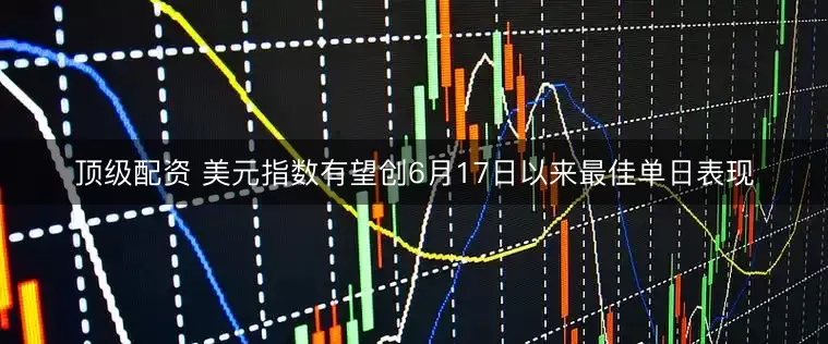 顶级配资 美元指数有望创6月17日以来最佳单日表现